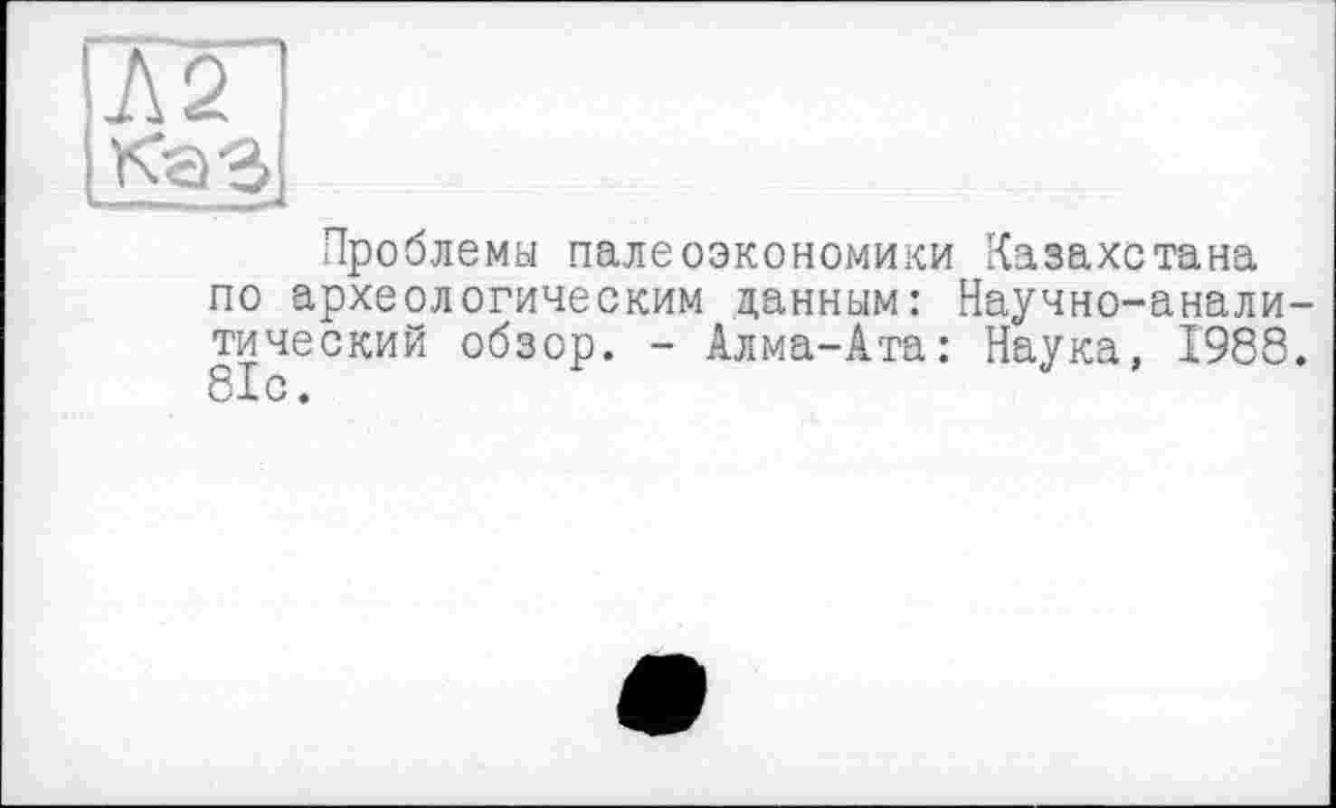 ﻿Проблемы палеоэкономики Казахстана по археологическим данным: Научно-аналитический обзор. - Алма-Ата: Наука, 1988. 81с.